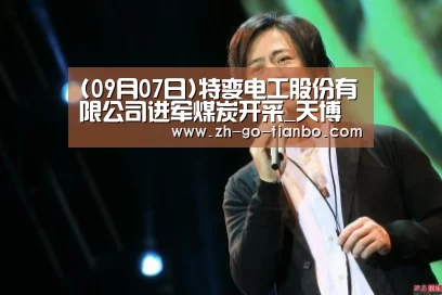 (09月07日)特变电工股份有限公司进军煤炭开采_天博体育(图1) 天博体育官网下载安装