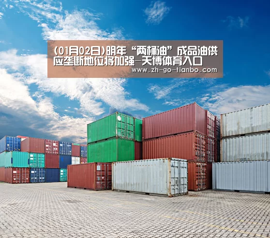 (01月02日)明年“两桶油”成品油供应垄断地位将加强-天博体育入口(图1) 天博体育入口